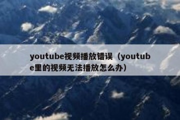 youtube视频播放错误（youtube里的视频无法播放怎么办）
