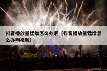 抖音播放量猛增怎么办啊（抖音播放量猛增怎么办啊视频）