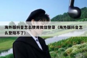 海外版抖音怎么使用微信登录（海外版抖音怎么登陆不了）