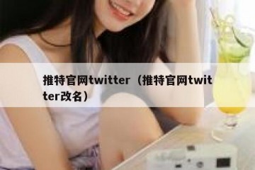 推特官网twitter（推特官网twitter改名）