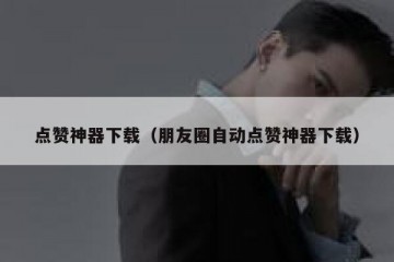 点赞神器下载（朋友圈自动点赞神器下载）