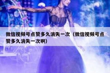 微信视频号点赞多久消失一次（微信视频号点赞多久消失一次啊）