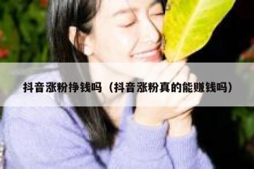 抖音涨粉挣钱吗（抖音涨粉真的能赚钱吗）