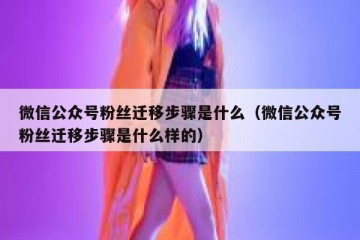 微信公众号粉丝迁移步骤是什么（微信公众号粉丝迁移步骤是什么样的）