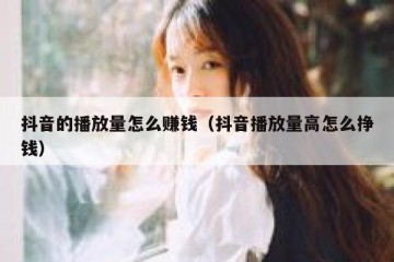 抖音的播放量怎么赚钱（抖音播放量高怎么挣钱）