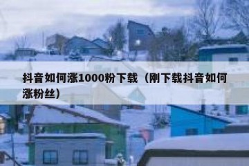 抖音如何涨1000粉下载（刚下载抖音如何涨粉丝）