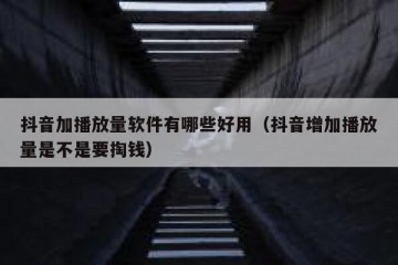 抖音加播放量软件有哪些好用（抖音增加播放量是不是要掏钱）