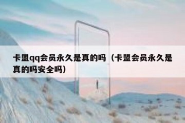卡盟qq会员永久是真的吗（卡盟会员永久是真的吗安全吗）