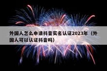 外国人怎么申请抖音实名认证2023年（外国人可以认证抖音吗）