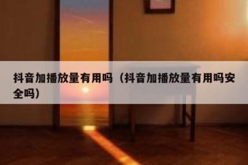 抖音加播放量有用吗（抖音加播放量有用吗安全吗）