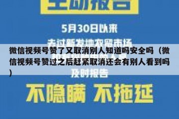 微信视频号赞了又取消别人知道吗安全吗（微信视频号赞过之后赶紧取消还会有别人看到吗）