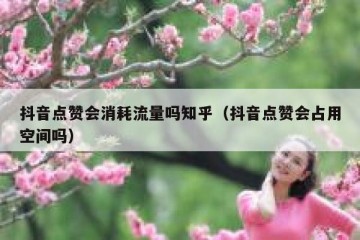 抖音点赞会消耗流量吗知乎（抖音点赞会占用空间吗）