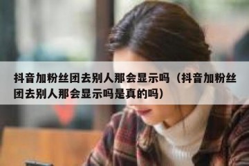 抖音加粉丝团去别人那会显示吗（抖音加粉丝团去别人那会显示吗是真的吗）
