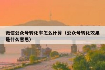微信公众号转化率怎么计算（公众号转化效果是什么意思）