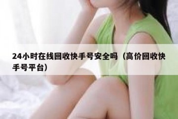 24小时在线回收快手号安全吗（高价回收快手号平台）