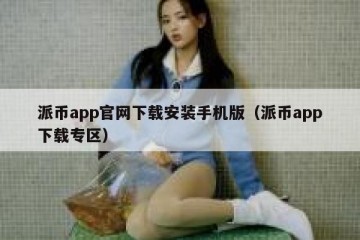 派币app官网下载安装手机版（派币app下载专区）
