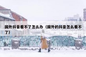 国外抖音看不了怎么办（国外的抖音怎么看不了）
