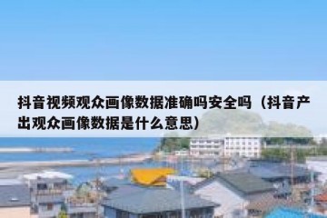 抖音视频观众画像数据准确吗安全吗（抖音产出观众画像数据是什么意思）