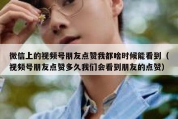 微信上的视频号朋友点赞我都啥时候能看到（视频号朋友点赞多久我们会看到朋友的点赞）