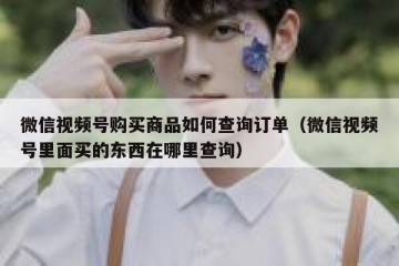 微信视频号购买商品如何查询订单（微信视频号里面买的东西在哪里查询）