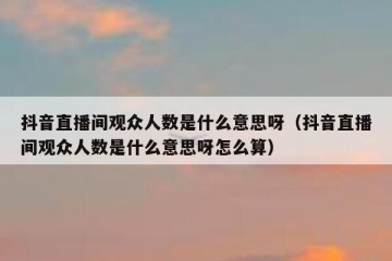抖音直播间观众人数是什么意思呀（抖音直播间观众人数是什么意思呀怎么算）
