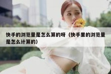 快手的浏览量是怎么算的呀（快手里的浏览量是怎么计算的）