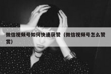 微信视频号如何快速获赞（微信视频号怎么赞赏）