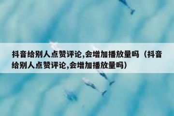 抖音给别人点赞评论,会增加播放量吗（抖音给别人点赞评论,会增加播放量吗）