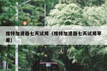 推特加速器七天试用（推特加速器七天试用苹果）