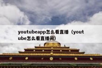 youtubeapp怎么看直播（youtube怎么看直播间）