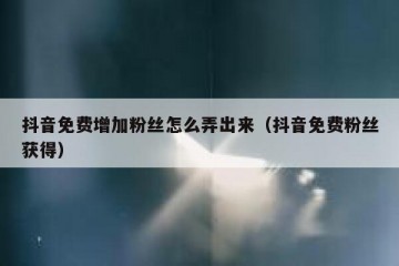 抖音免费增加粉丝怎么弄出来（抖音免费粉丝获得）