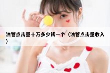 油管点击量十万多少钱一个（油管点击量收入）