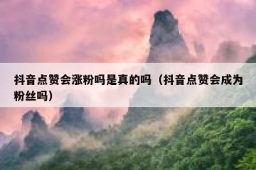 抖音点赞会涨粉吗是真的吗（抖音点赞会成为粉丝吗）