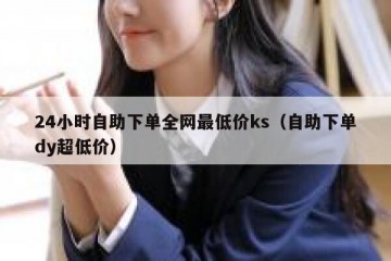 24小时自助下单全网最低价ks（自助下单dy超低价）
