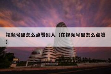 视频号里怎么点赞别人（在视频号里怎么点赞）