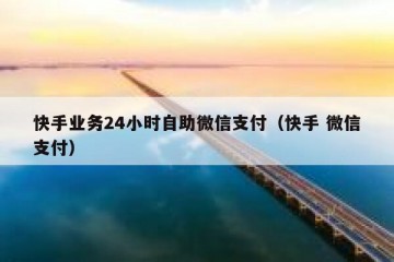 快手业务24小时自助微信支付（快手 微信支付）