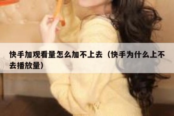 快手加观看量怎么加不上去（快手为什么上不去播放量）