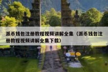 派币钱包注册教程视频讲解全集（派币钱包注册教程视频讲解全集下载）