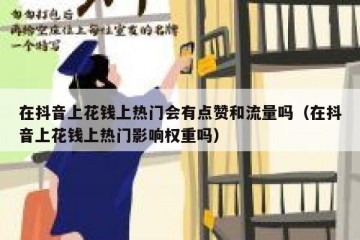 在抖音上花钱上热门会有点赞和流量吗（在抖音上花钱上热门影响权重吗）