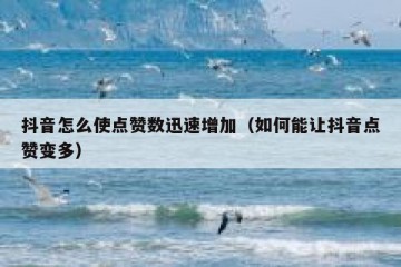 抖音怎么使点赞数迅速增加（如何能让抖音点赞变多）