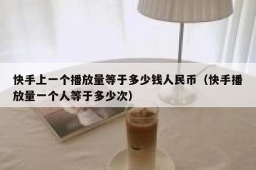 快手上一个播放量等于多少钱人民币（快手播放量一个人等于多少次）