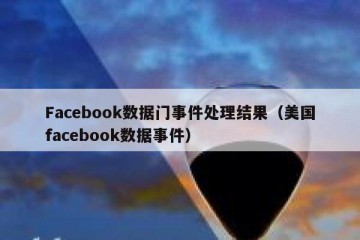 Facebook数据门事件处理结果（美国facebook数据事件）