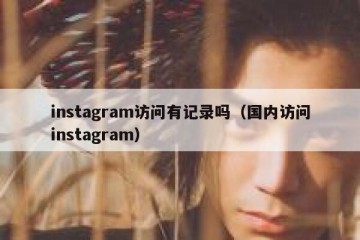 instagram访问有记录吗（国内访问instagram）
