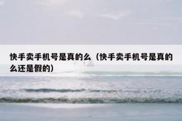 快手卖手机号是真的么（快手卖手机号是真的么还是假的）