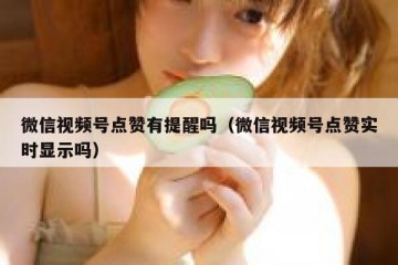 微信视频号点赞有提醒吗（微信视频号点赞实时显示吗）