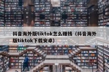 抖音海外版tiktok怎么赚钱（抖音海外版tiktok下载安卓）