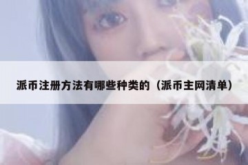 派币注册方法有哪些种类的（派币主网清单）
