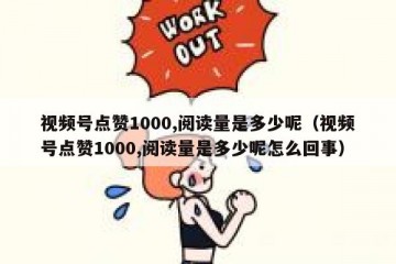视频号点赞1000,阅读量是多少呢（视频号点赞1000,阅读量是多少呢怎么回事）