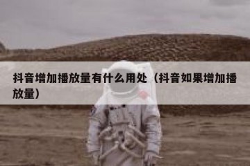 抖音增加播放量有什么用处（抖音如果增加播放量）