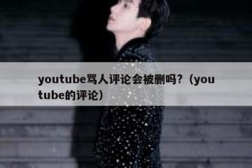youtube骂人评论会被删吗?（youtube的评论）